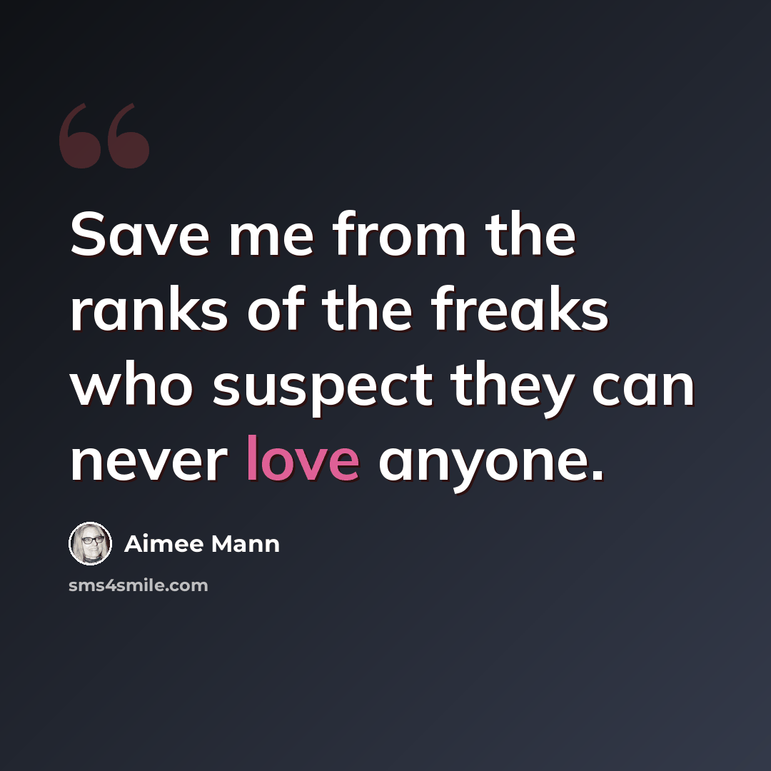 “Save me from the ranks of the freaks who suspect they can never love anyone.” quote by Aimee Mann