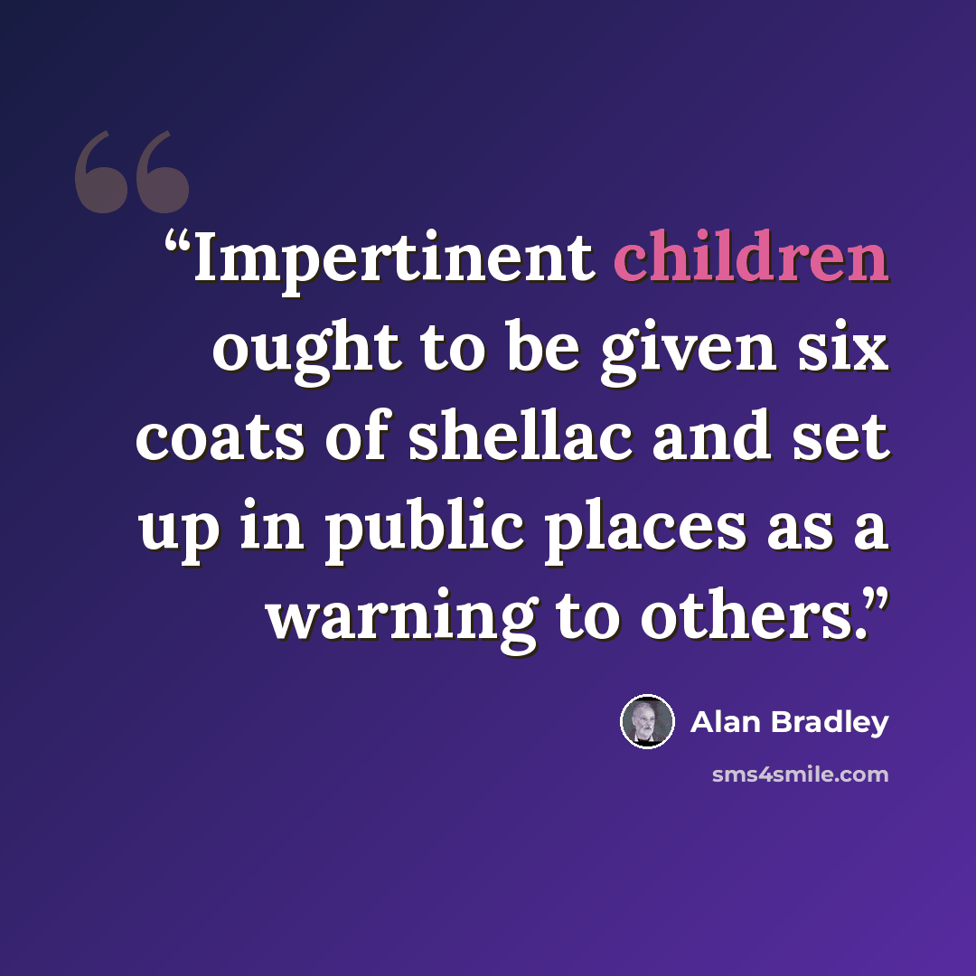“Impertinent children ought to be given six coats of shellac and set up in public places as a warning to others.” quote by Alan Bradley
