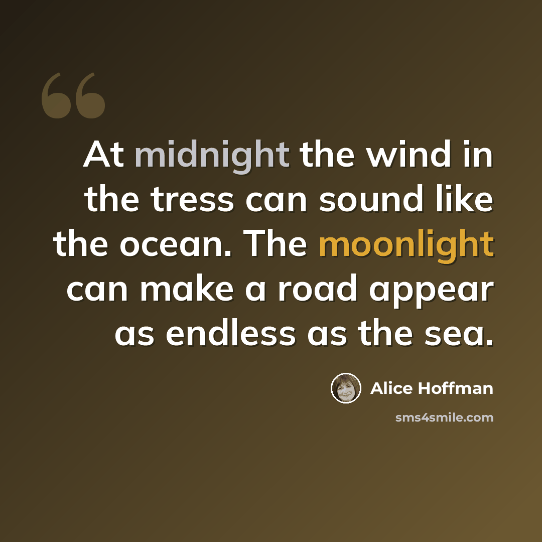 “At midnight the wind in the tress can sound like the ocean. The moonlight can make a road appear as endless as the sea.” quote by Alice Hoffman