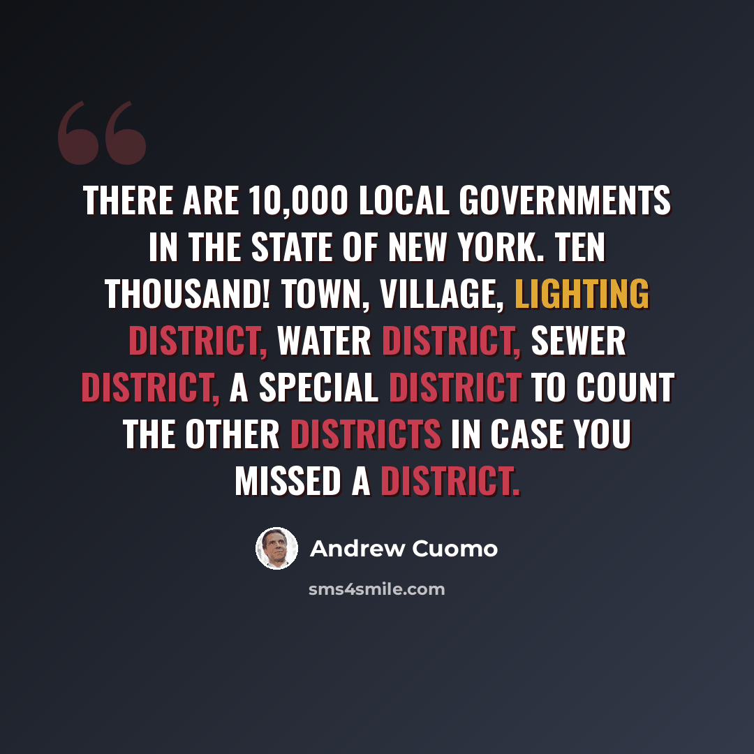 “There are 10,000 local governments in the state of New York. Ten thousand! Town, village, lighting district, water district, sewer district, a special district to count the other districts in case you missed a district.” quote by Andrew Cuomo