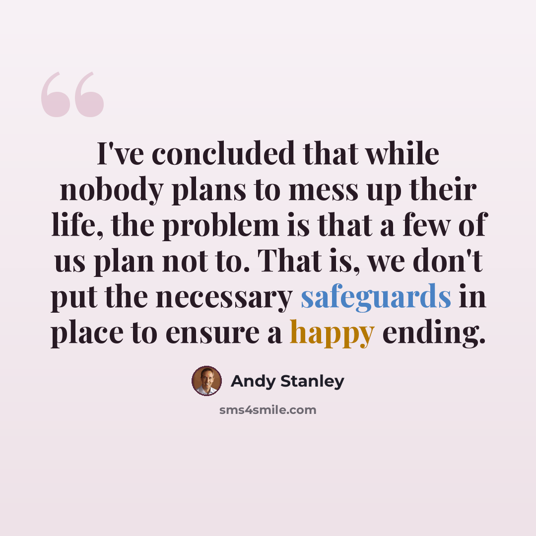 “I've concluded that while nobody plans to mess up their life, the problem is that a few of us plan not to. That is, we don't put the necessary safeguards in place to ensure a happy ending.” quote by Andy Stanley