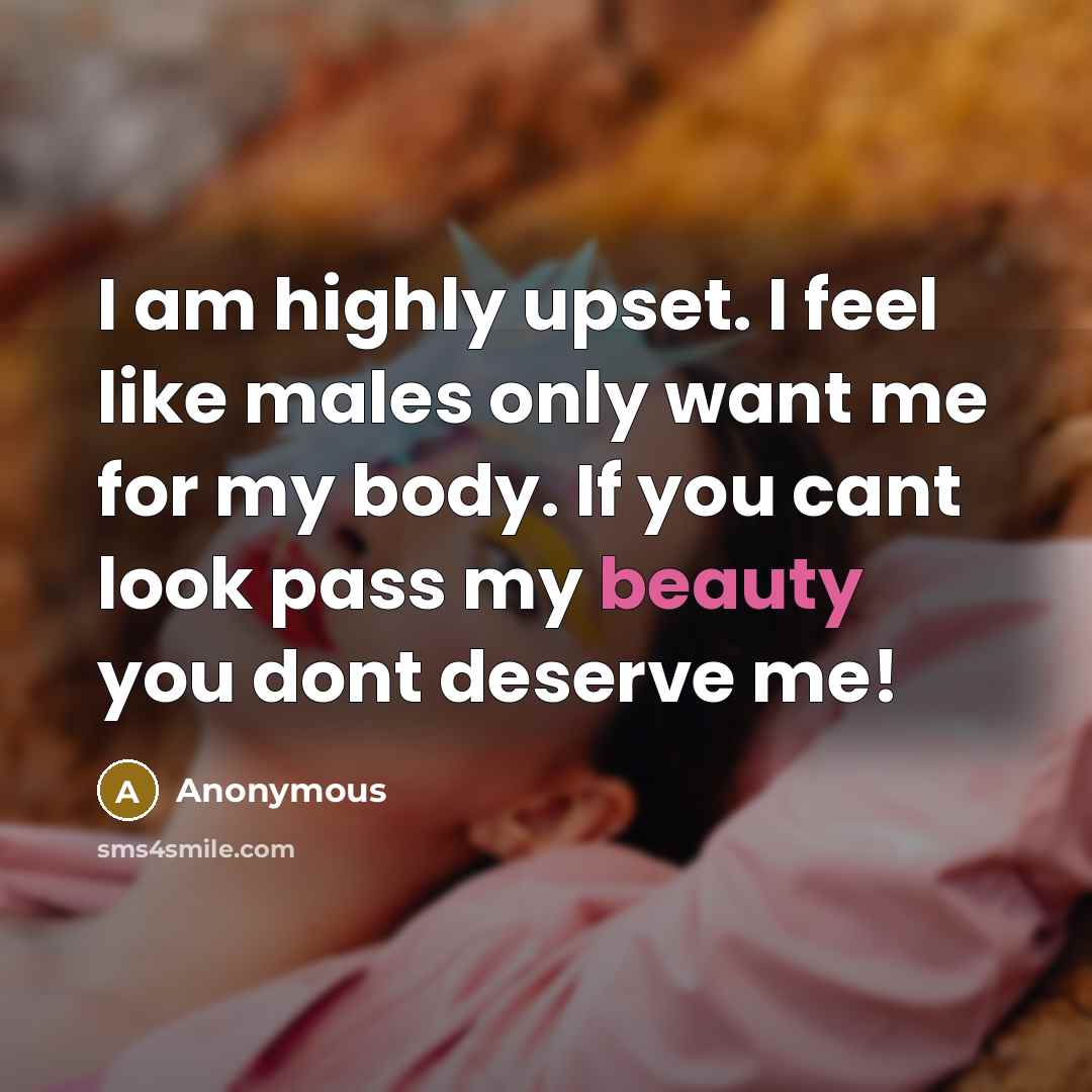 “I am highly upset. I feel like males only want me for my body. If you cant look pass my beauty you dont deserve me!” quote by Anonymous
