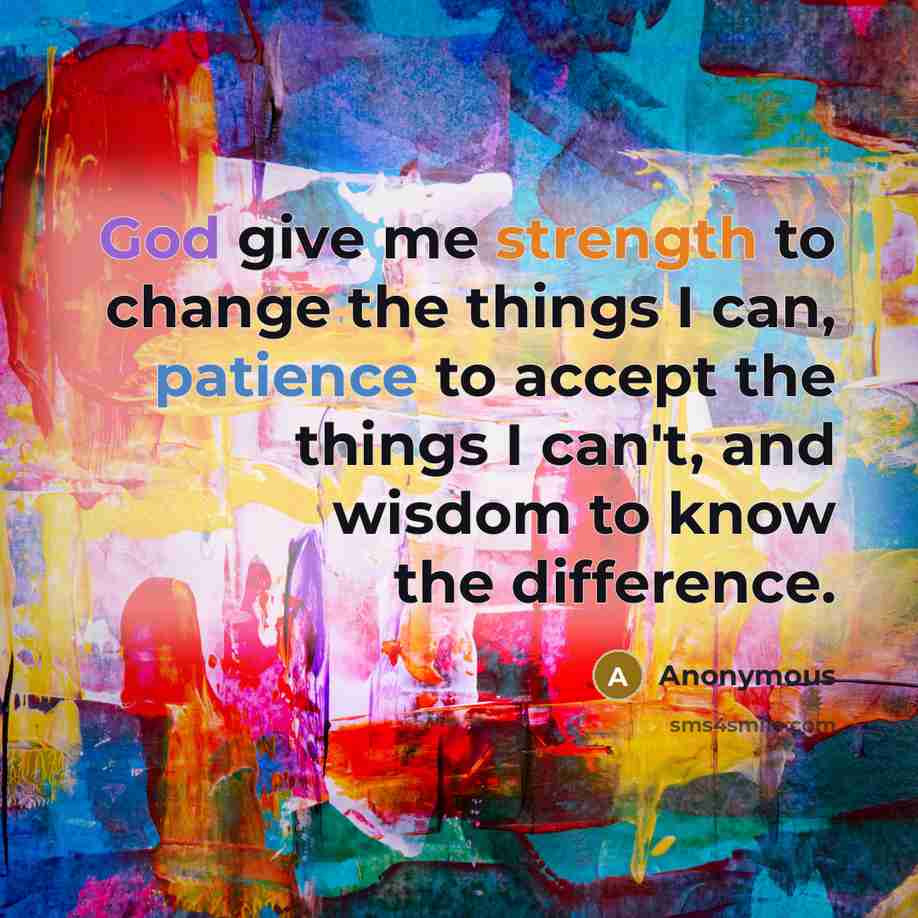 “God give me strength to change the things I can, patience to accept the things I can't, and wisdom to know the difference.” quote by Anonymous