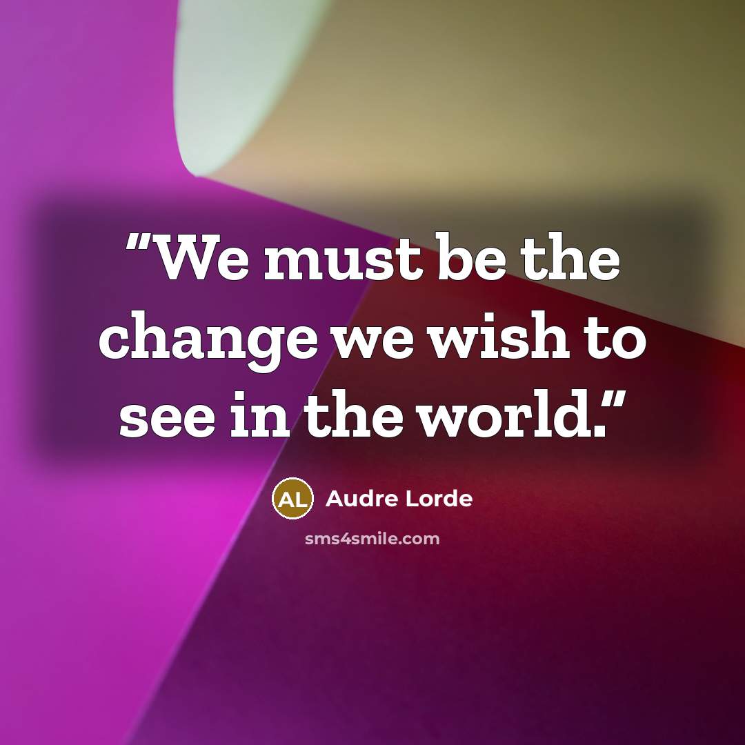 “We must be the change we wish to see in the world.” quote by Audre Lorde