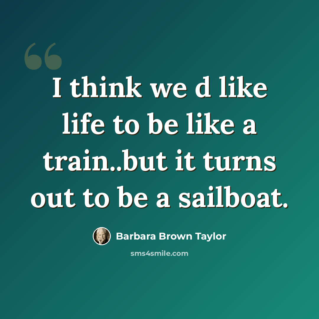 “I think we d like life to be like a train..but it turns out to be a sailboat.” quote by Barbara Brown Taylor
