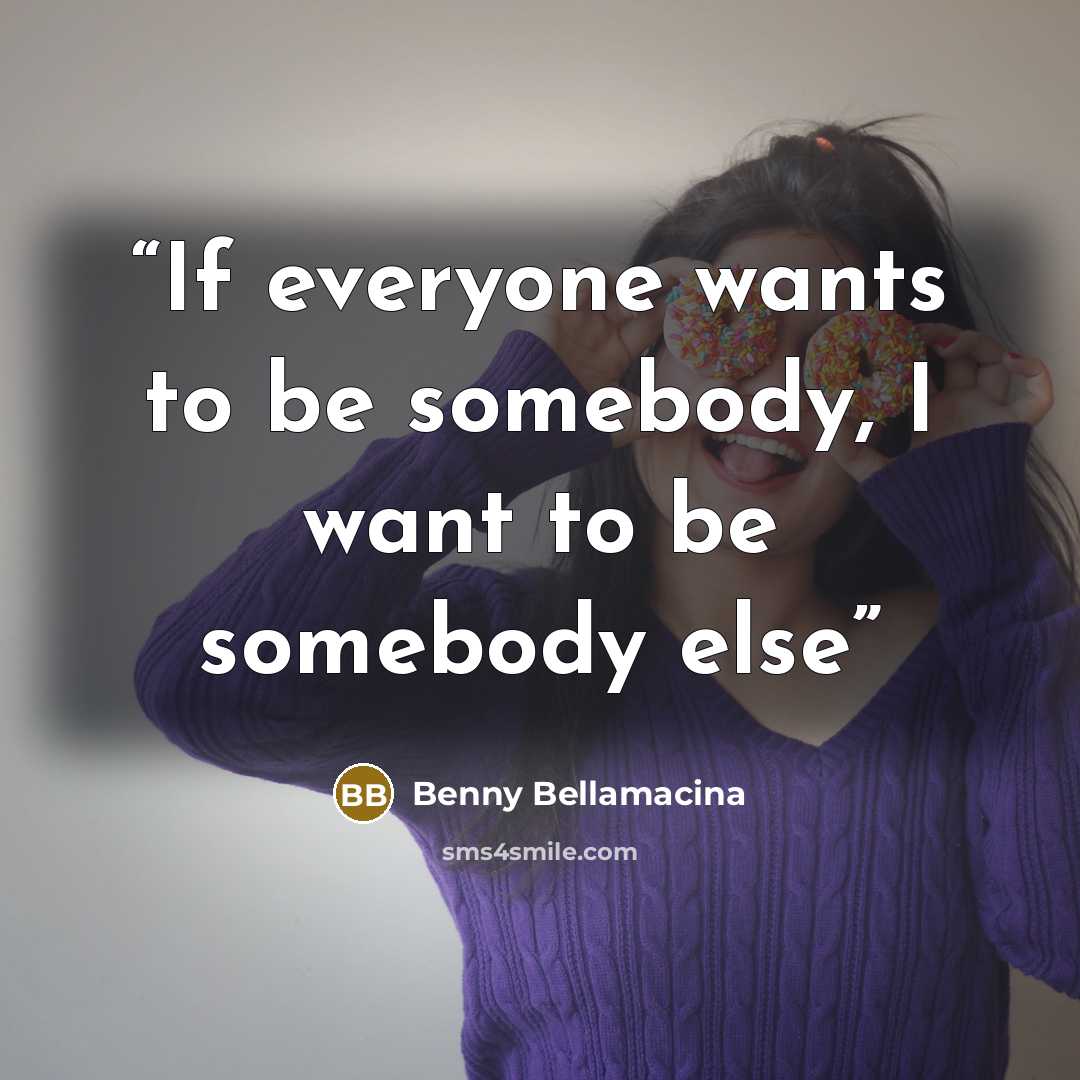 “If everyone wants to be somebody, I want to be somebody else” quote by Benny Bellamacina