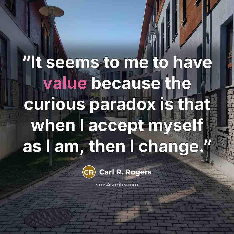 “It seems to me to have value because the curious paradox is that when I accept myself as I am, then I change.” quote by Carl R. Rogers