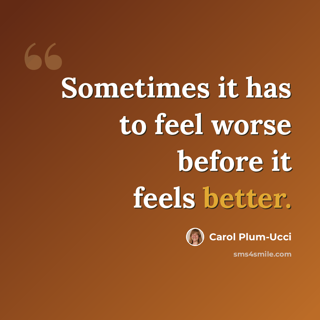 “Sometimes it has to feel worse before it feels better.” quote by Carol Plum-Ucci