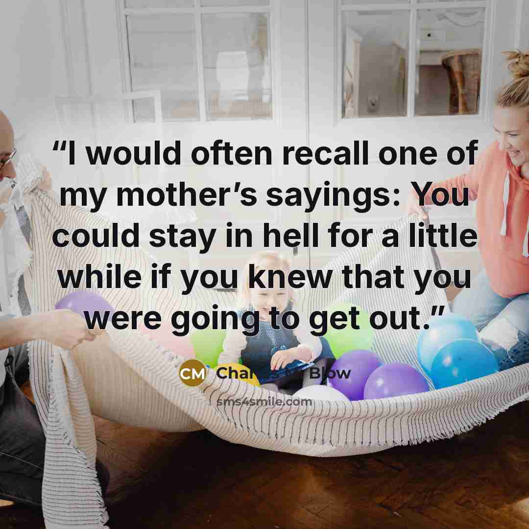 “I would often recall one of my mother’s sayings: You could stay in hell for a little while if you knew that you were going to get out.” quote by Charles M. Blow