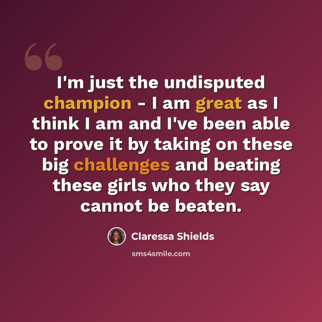 “I'm just the undisputed champion - I am great as I think I am and I've been able to prove it by taking on these big challenges and beating these girls who they say cannot be beaten.” quote by Claressa Shields