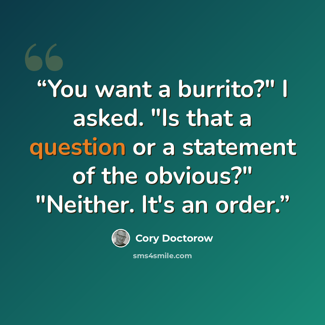 “You want a burrito?" I asked. "Is that a question or a statement of the obvious?" "Neither. It's an order.” quote by Cory Doctorow