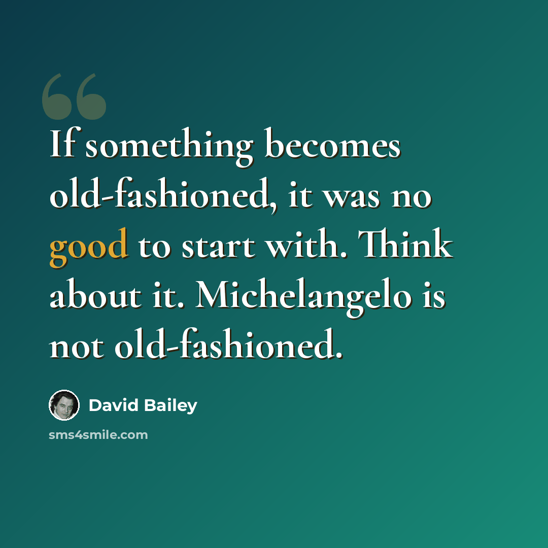 “If something becomes old-fashioned, it was no good to start with. Think about it. Michelangelo is not old-fashioned.” quote by David Bailey