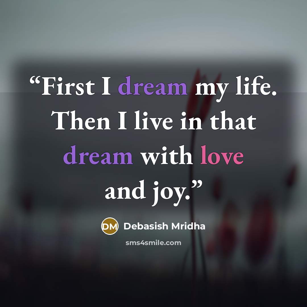 “First I dream my life. Then I live in that dream with love and joy.” quote by Debasish Mridha