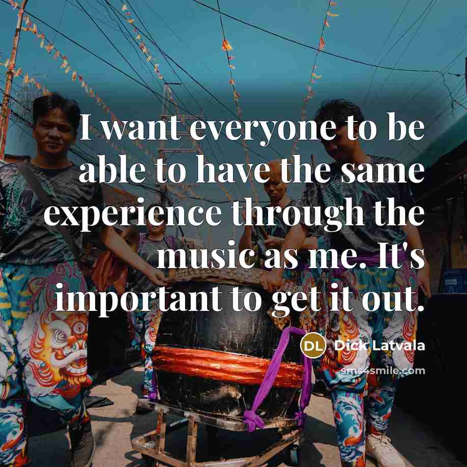 “I want everyone to be able to have the same experience through the music as me. It's important to get it out.” quote by Dick Latvala