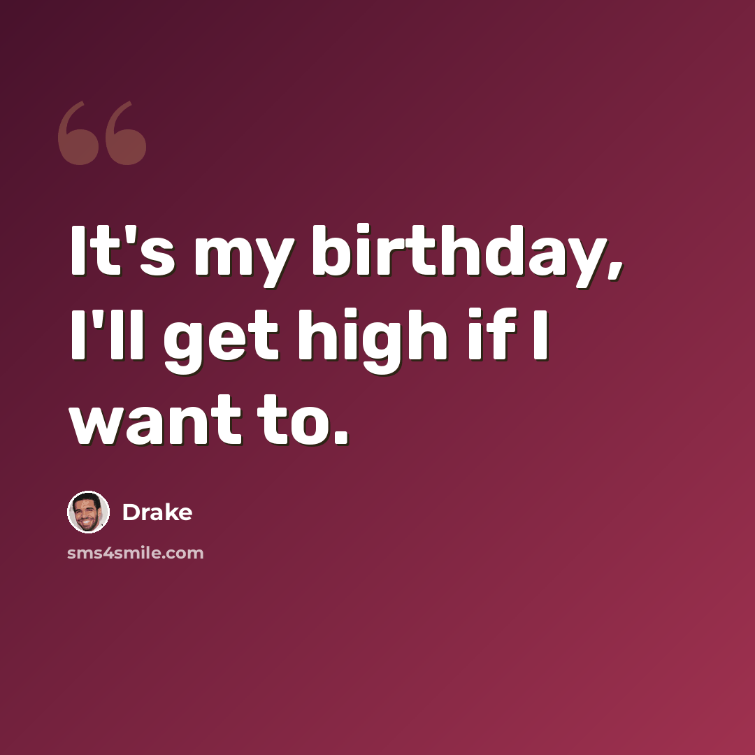 “It's my birthday, I'll get high if I want to.” quote by Drake