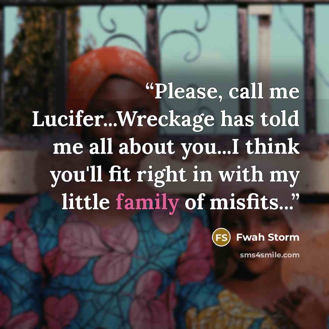 “Please, call me Lucifer...Wreckage has told me all about you...I think you'll fit right in with my little family of misfits...” quote by Fwah Storm
