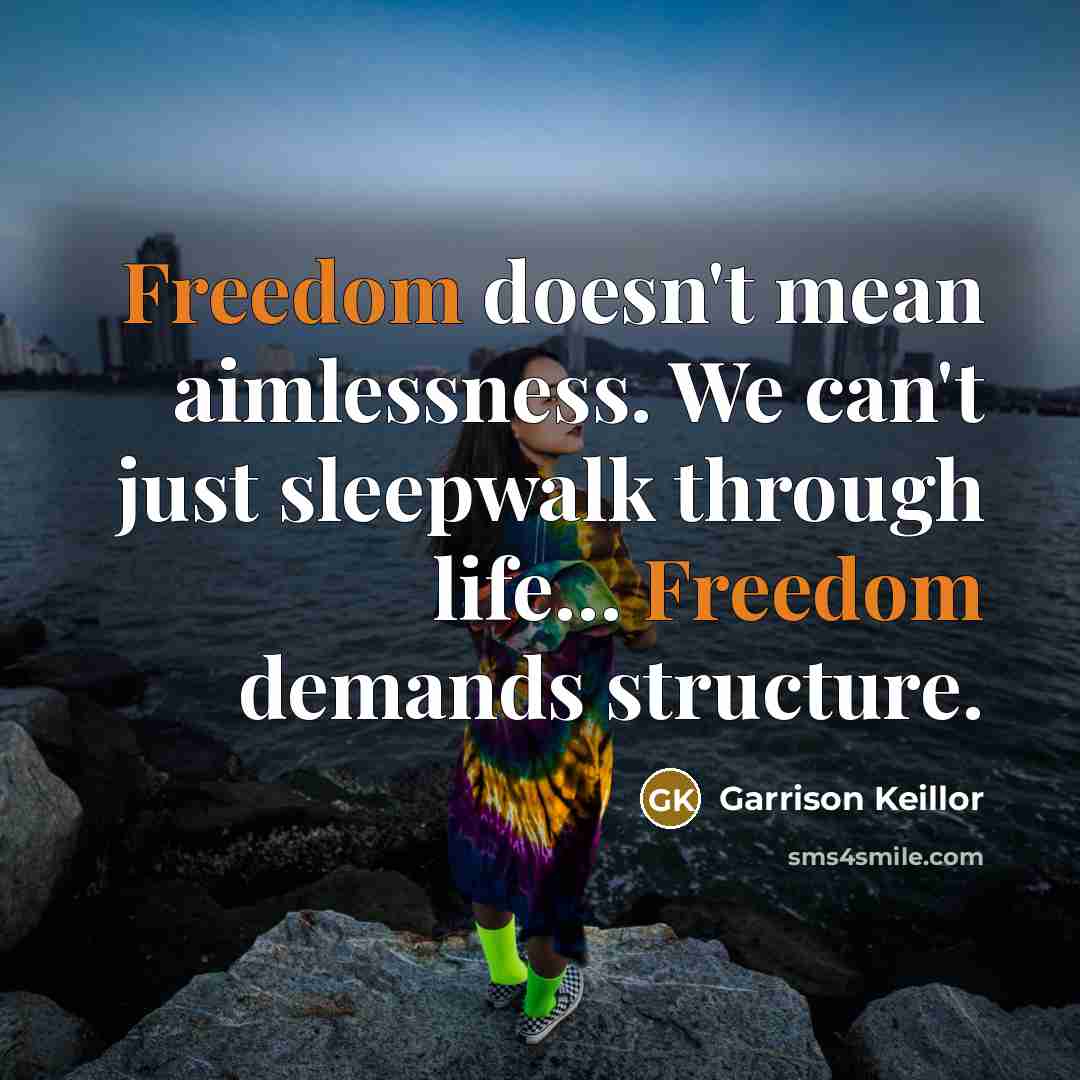 “Freedom doesn't mean aimlessness. We can't just sleepwalk through life… Freedom demands structure.” quote by Garrison Keillor