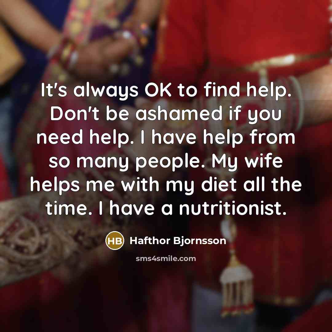 “It's always OK to find help. Don't be ashamed if you need help. I have help from so many people. My wife helps me with my diet all the time. I have a nutritionist.” quote by Hafthor Bjornsson