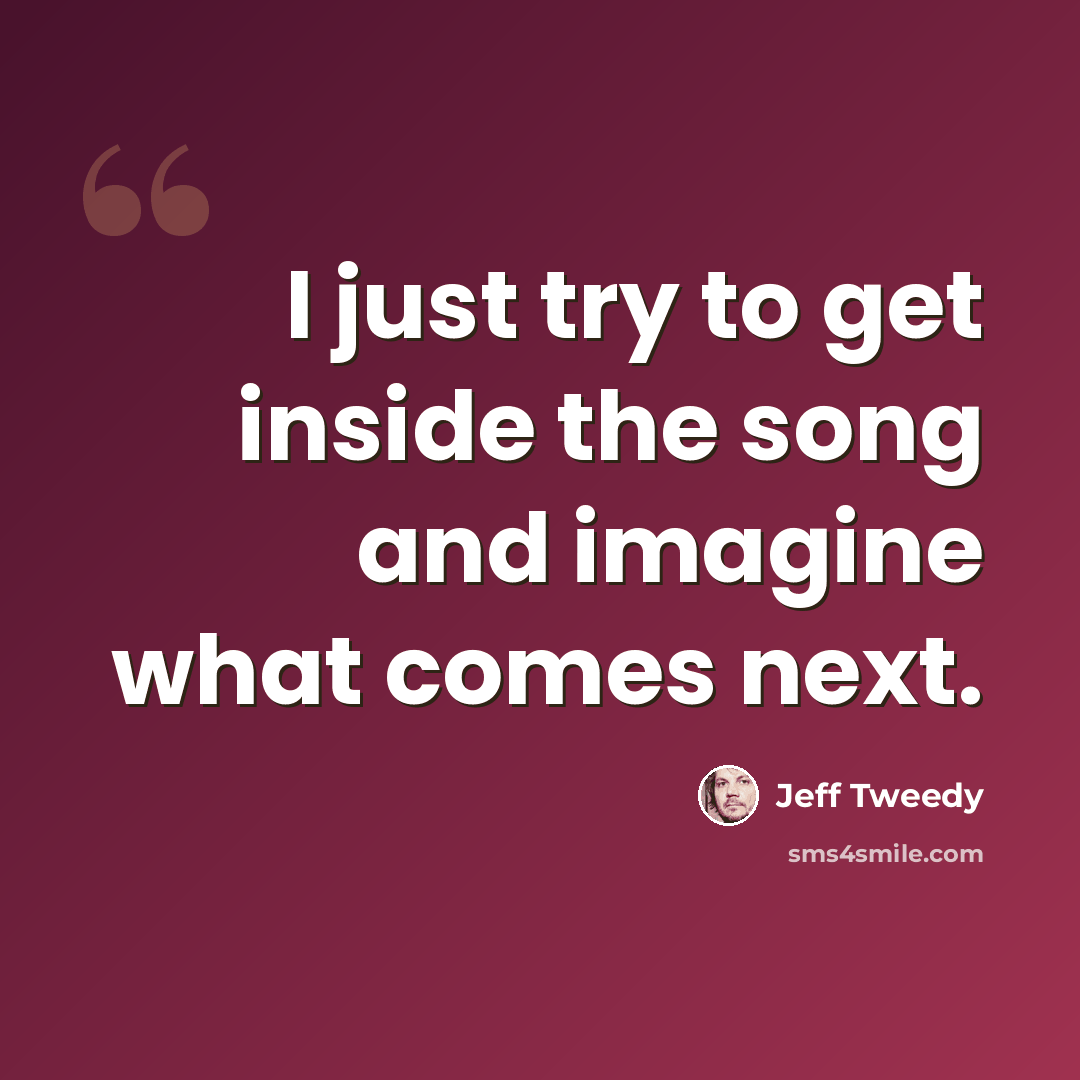 “I just try to get inside the song and imagine what comes next.” quote by Jeff Tweedy