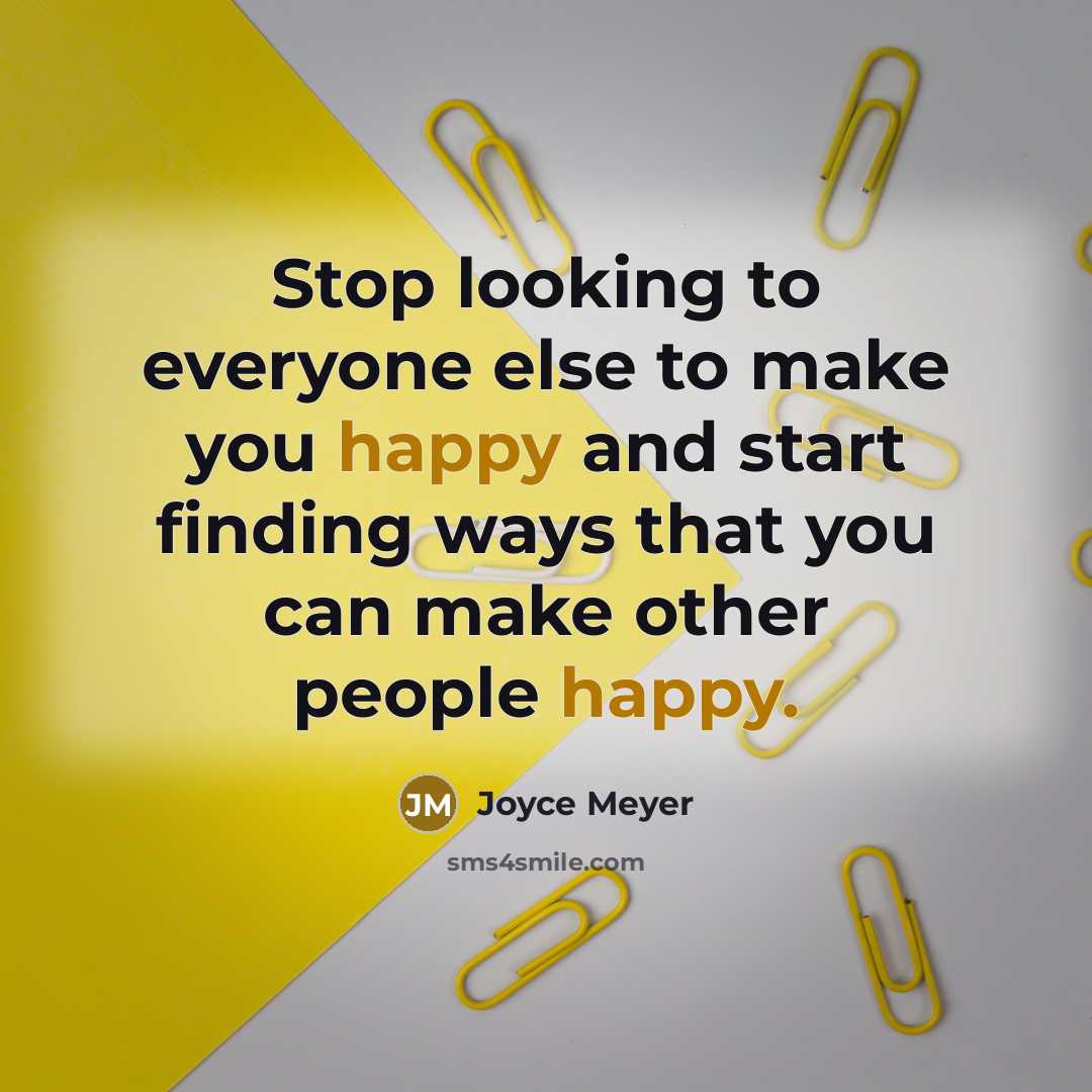 “Stop looking to everyone else to make you happy and start finding ways that you can make other people happy.” quote by Joyce Meyer