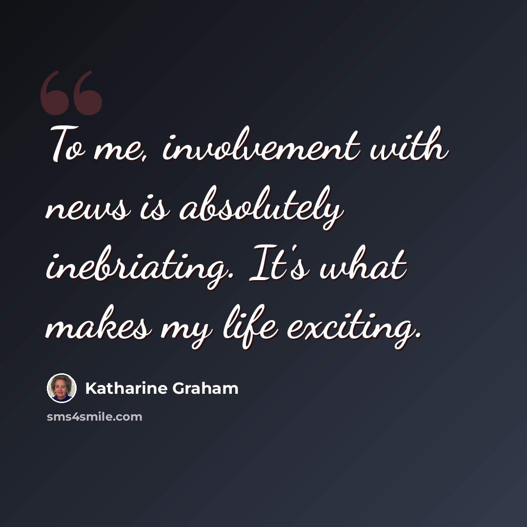 “To me, involvement with news is absolutely inebriating. It's what makes my life exciting.” quote by Katharine Graham