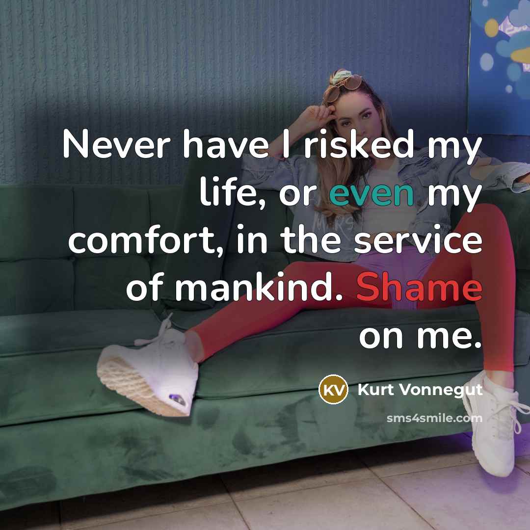 “Never have I risked my life, or even my comfort, in the service of mankind. Shame on me.” quote by Kurt Vonnegut