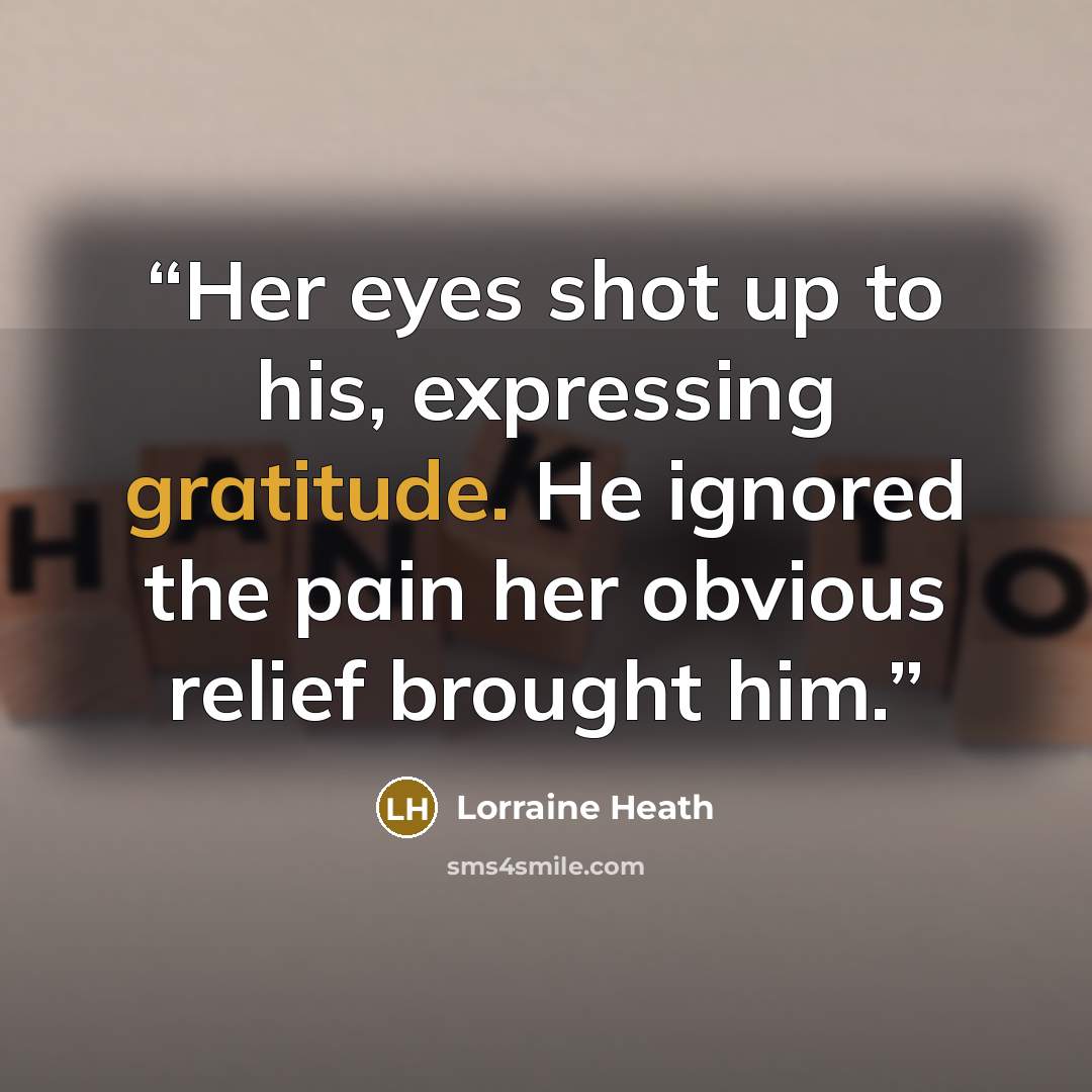 “Her eyes shot up to his, expressing gratitude. He ignored the pain her obvious relief brought him.” quote by Lorraine Heath