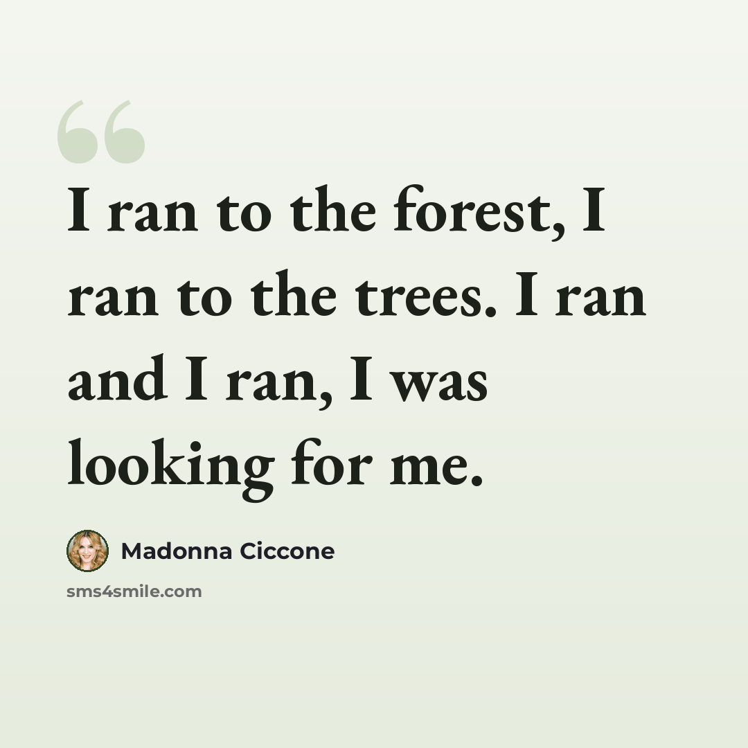 “I ran to the forest, I ran to the trees. I ran and I ran, I was looking for me.” quote by Madonna Ciccone