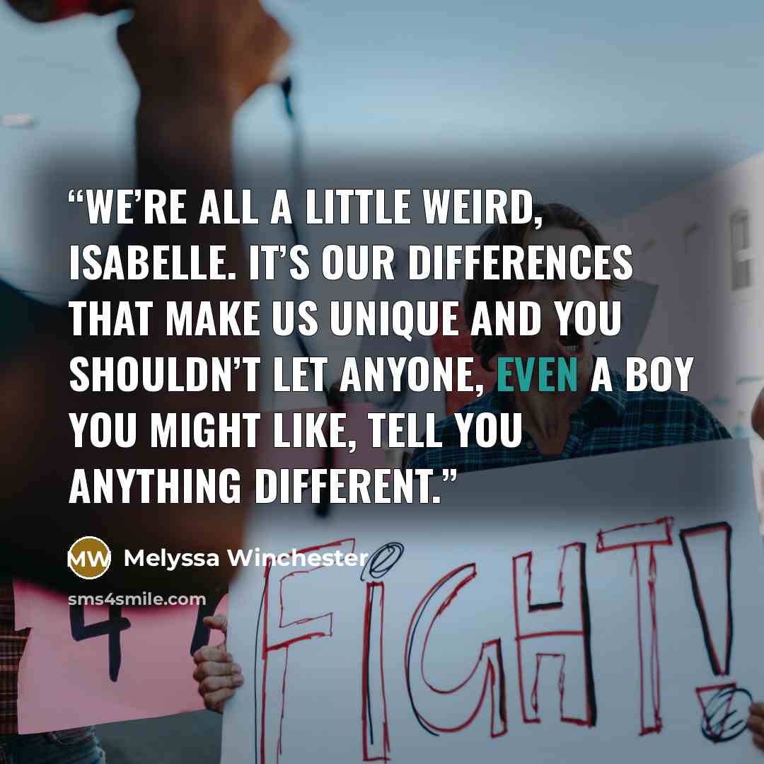 “We’re all a little weird, Isabelle. It’s our differences that make us unique and you shouldn’t let anyone, even a boy you might like, tell you anything different.” quote by Melyssa Winchester