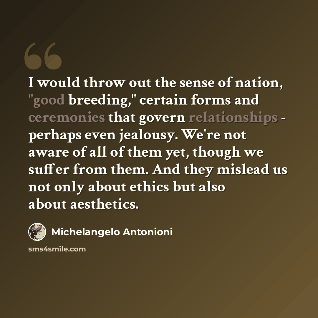 “I would throw out the sense of nation, "good breeding," certain forms and ceremonies that govern relationships - perhaps even jealousy. We're not aware of all of them yet, though we suffer from them. And they mislead us not only about ethics but also about aesthetics.” quote by Michelangelo Antonioni