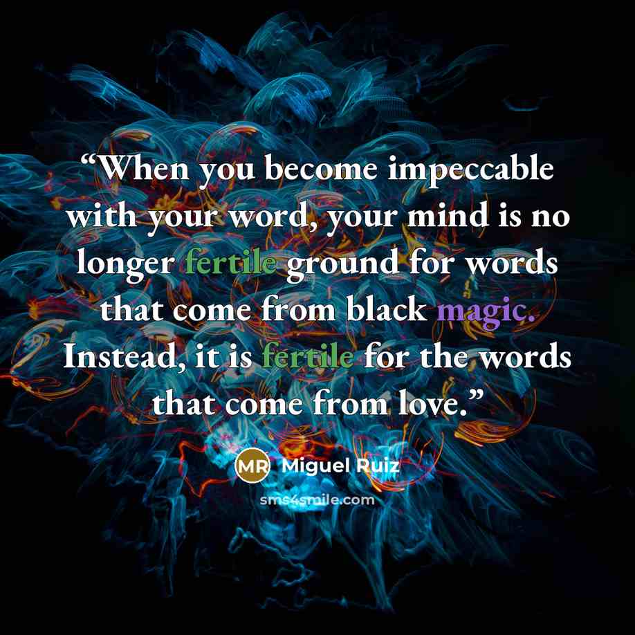 “When you become impeccable with your word, your mind is no longer fertile ground for words that come from black magic. Instead, it is fertile for the words that come from love.” quote by Miguel Ruiz