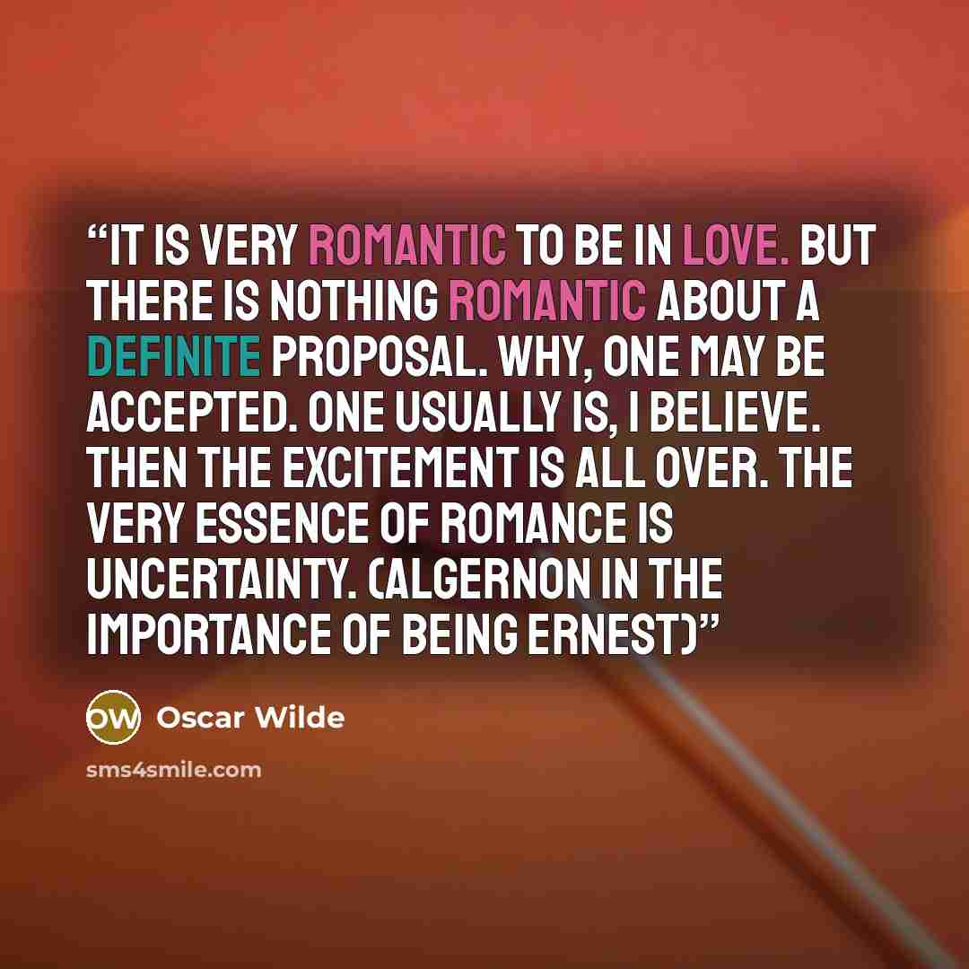 “It is very romantic to be in love. But there is nothing romantic about a definite proposal. Why, one may be accepted. One usually is, I believe. Then the excitement is all over. The very essence of romance is uncertainty. (Algernon in The Importance of Being Ernest)” quote by Oscar Wilde