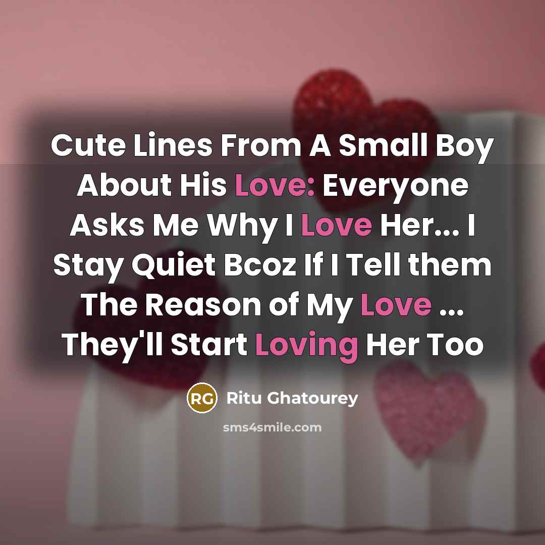 “Cute Lines From A Small Boy About His Love: Everyone Asks Me Why I Love Her... I Stay Quiet Bcoz If I Tell them The Reason of My Love ... They'll Start Loving Her Too” quote by Ritu Ghatourey