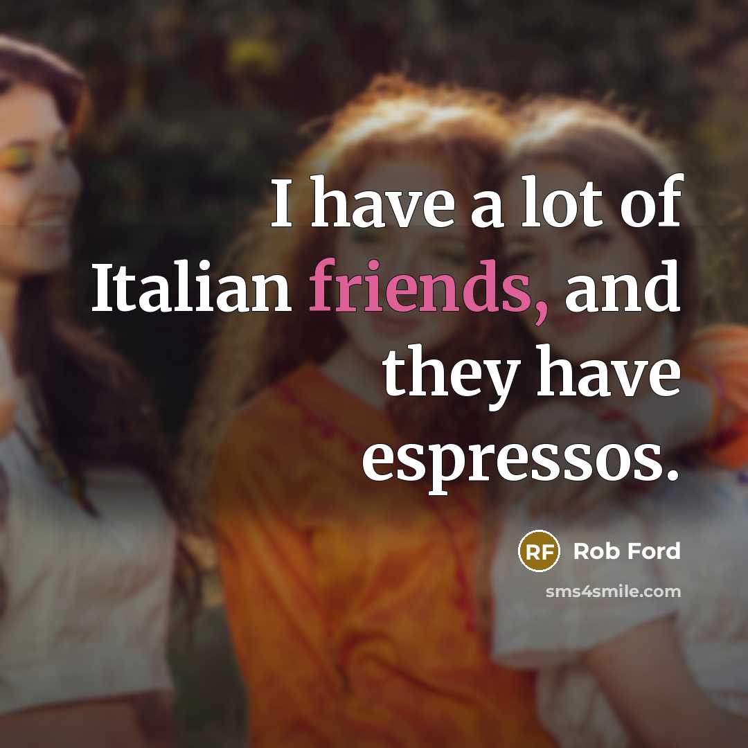 “I have a lot of Italian friends, and they have espressos.” quote by Rob Ford