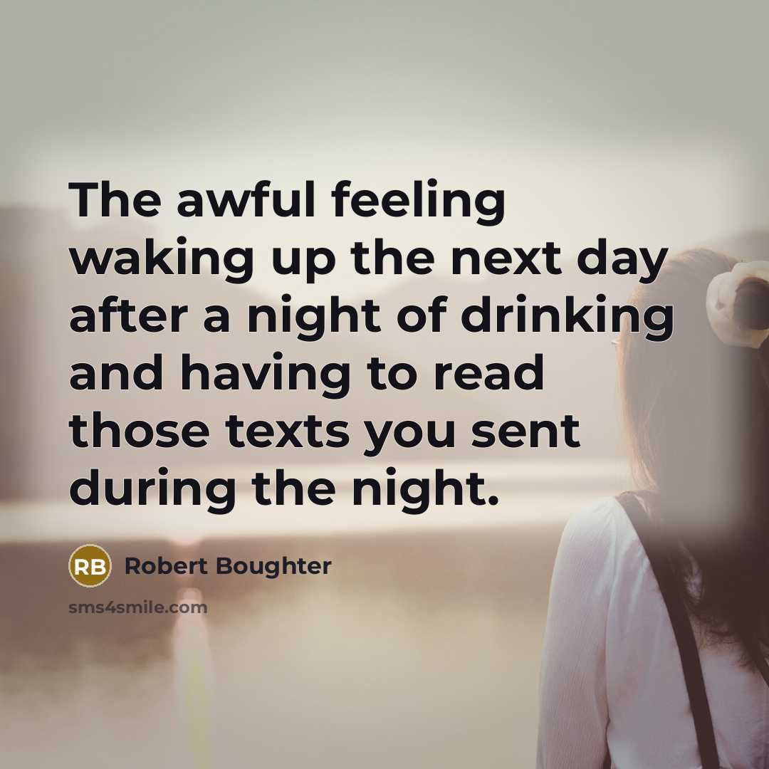 “The awful feeling waking up the next day after a night of drinking and having to read those texts you sent during the night.” quote by Robert Boughter