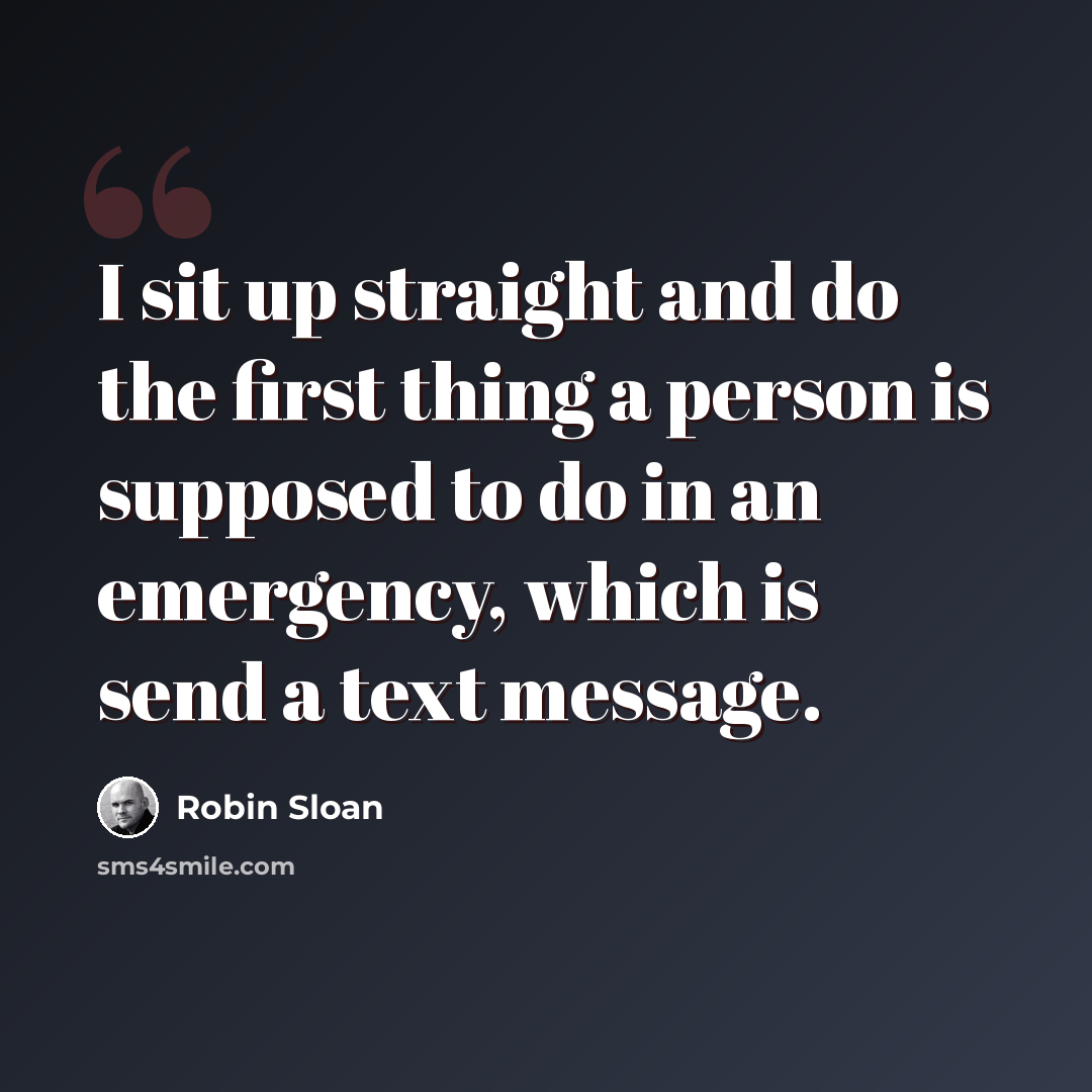 “I sit up straight and do the first thing a person is supposed to do in an emergency, which is send a text message.” quote by Robin Sloan