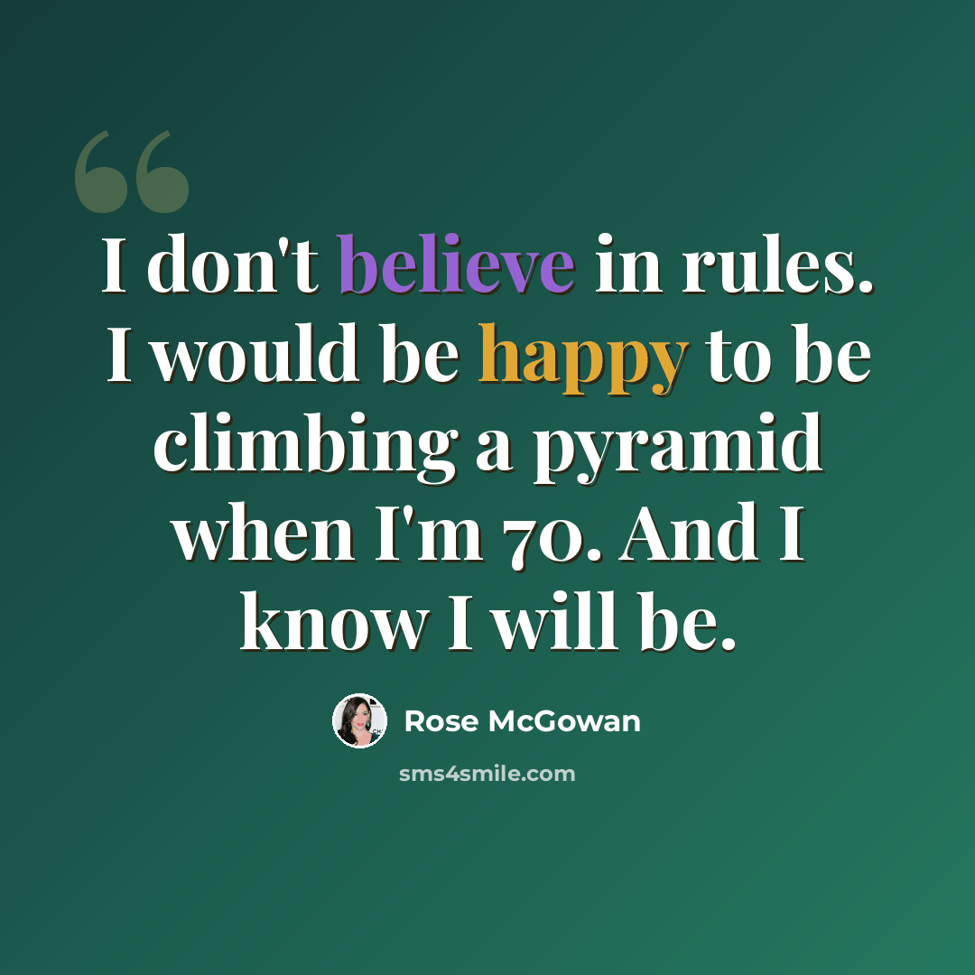 “I don't believe in rules. I would be happy to be climbing a pyramid when I'm 70. And I know I will be.” quote by Rose McGowan