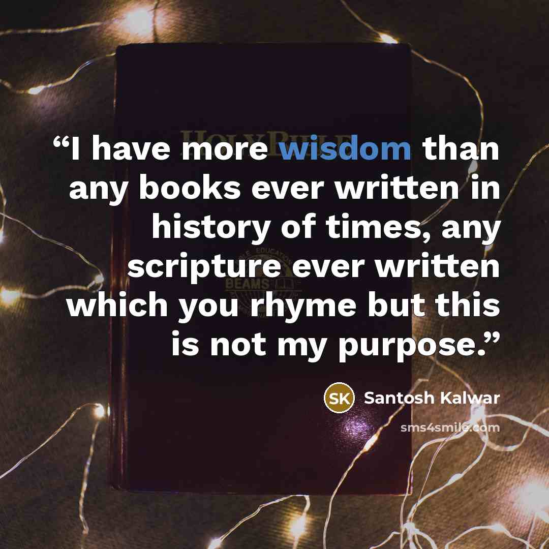 “I have more wisdom than any books ever written in history of times, any scripture ever written which you rhyme but this is not my purpose.” quote by Santosh Kalwar