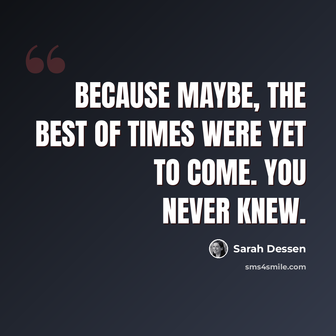 “Because maybe, the best of times were yet to come. You never knew.” quote by Sarah Dessen