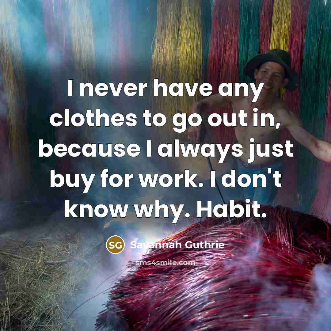 “I never have any clothes to go out in, because I always just buy for work. I don't know why. Habit.” quote by Savannah Guthrie