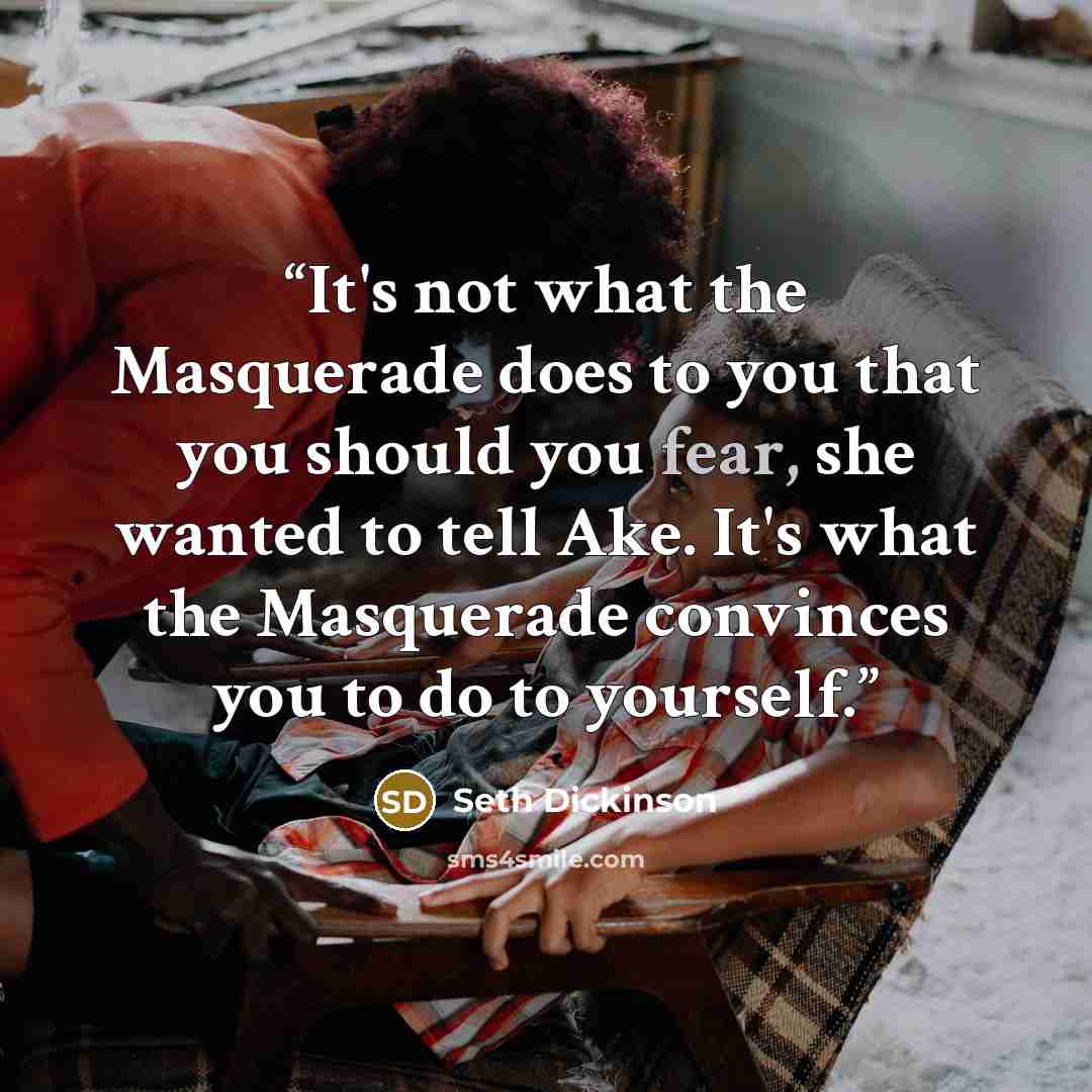 “It's not what the Masquerade does to you that you should you fear, she wanted to tell Ake. It's what the Masquerade convinces you to do to yourself.” quote by Seth Dickinson