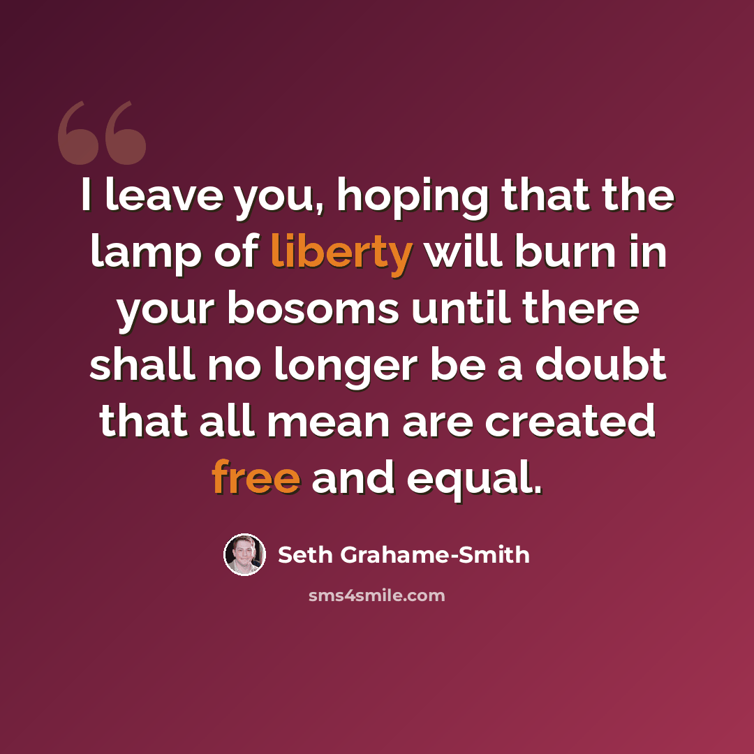 “I leave you, hoping that the lamp of liberty will burn in your bosoms until there shall no longer be a doubt that all mean are created free and equal.” quote by Seth Grahame-Smith