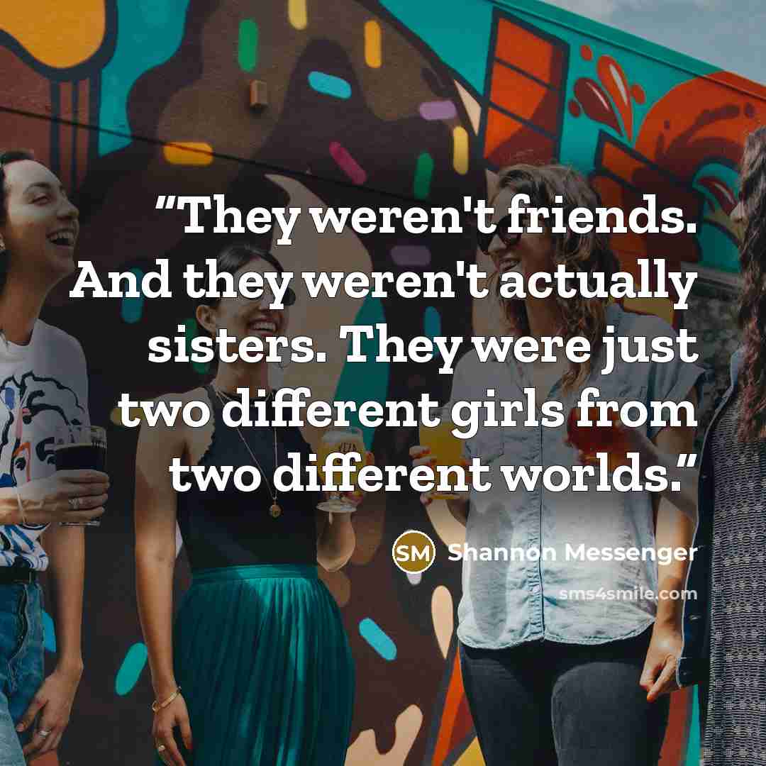 “They weren't friends. And they weren't actually sisters. They were just two different girls from two different worlds.” quote by Shannon Messenger