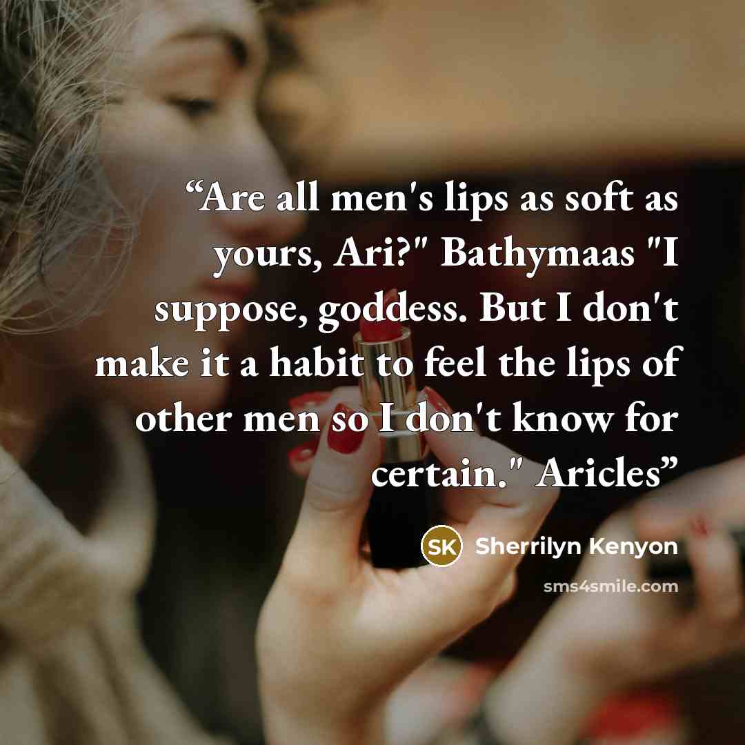 “Are all men's lips as soft as yours, Ari?" Bathymaas "I suppose, goddess. But I don't make it a habit to feel the lips of other men so I don't know for certain." Aricles” quote by Sherrilyn Kenyon