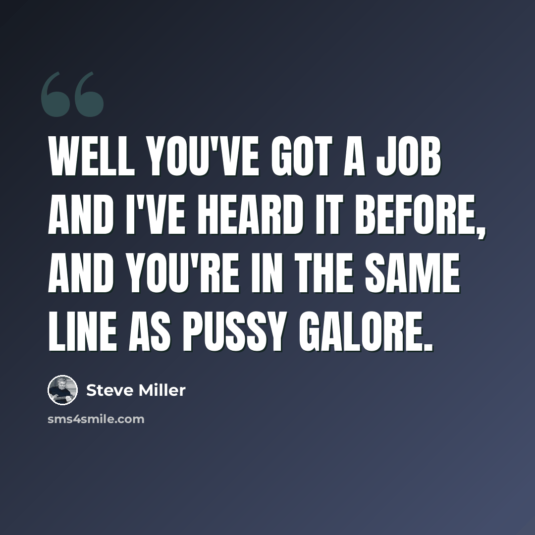 “Well you've got a job and I've heard it before, and you're in the same line as Pussy Galore.” quote by Steve Miller