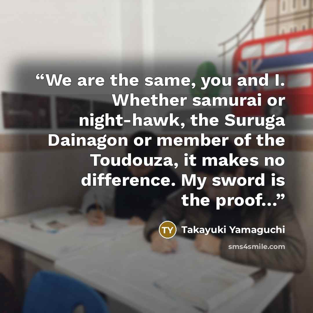 “We are the same, you and I. Whether samurai or night-hawk, the Suruga Dainagon or member of the Toudouza, it makes no difference. My sword is the proof…” quote by Takayuki Yamaguchi