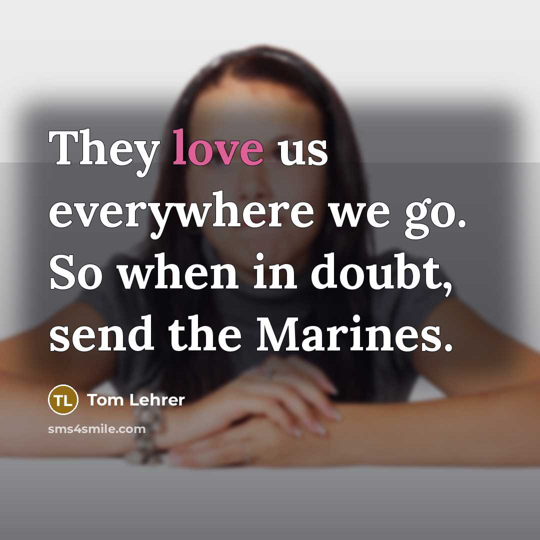 “They love us everywhere we go. So when in doubt, send the Marines.” quote by Tom Lehrer