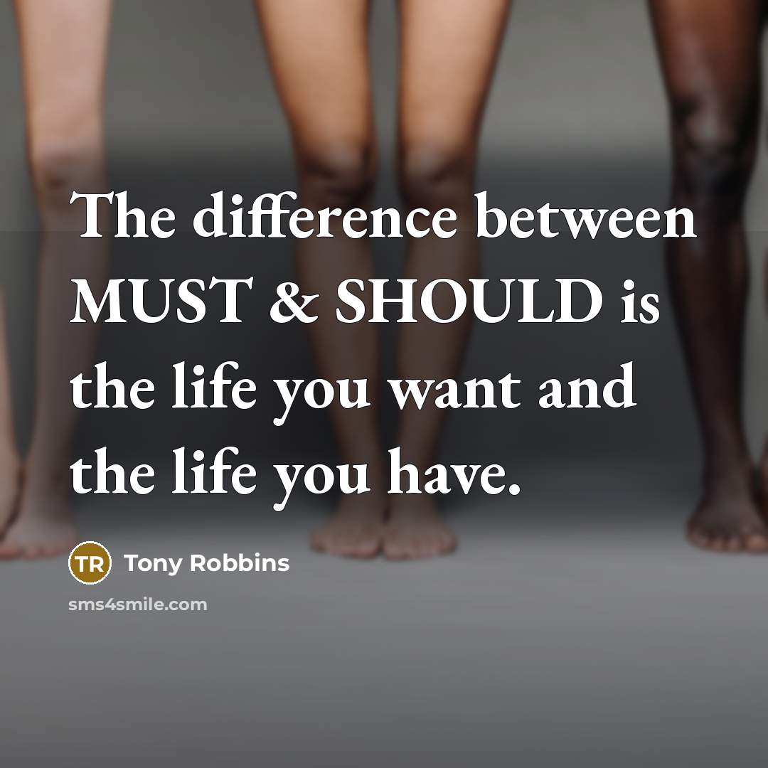 “The difference between MUST & SHOULD is the life you want and the life you have.” quote by Tony Robbins
