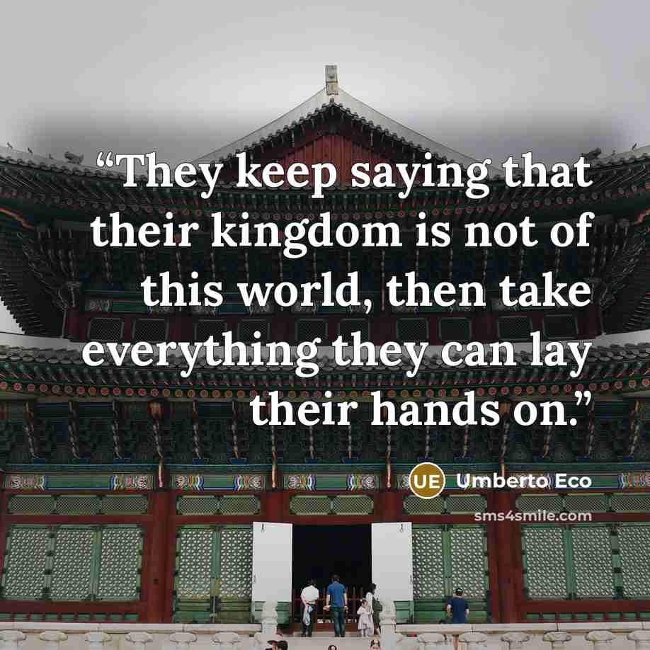 “They keep saying that their kingdom is not of this world, then take everything they can lay their hands on.” quote by Umberto Eco