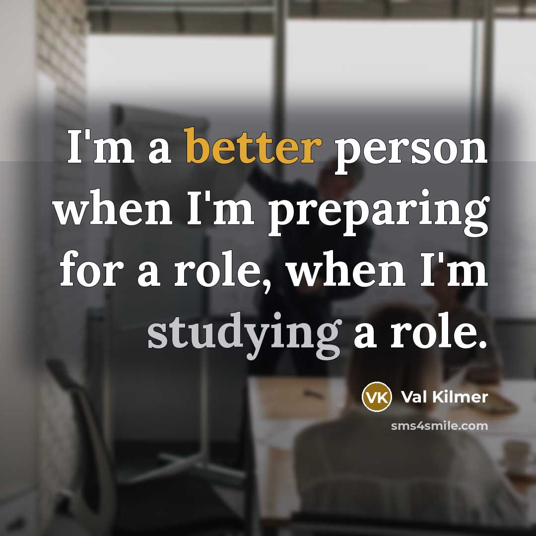 “I'm a better person when I'm preparing for a role, when I'm studying a role.” quote by Val Kilmer
